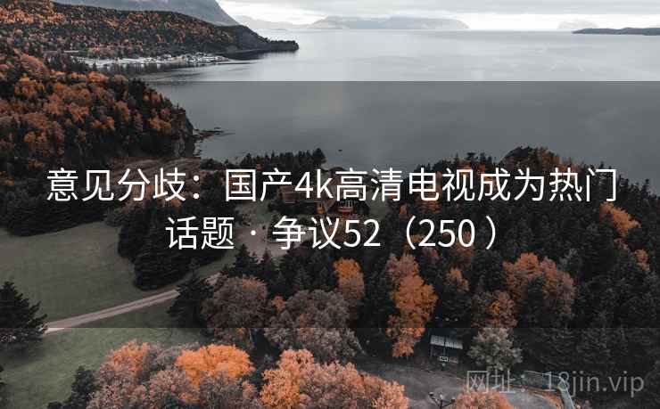 意见分歧:国产4k高清电视成为热门话题 · 争议52(250 ) 第1张 意见分歧:国产4k高清电视成为热门话题 · 争议52(250 ) 第1张