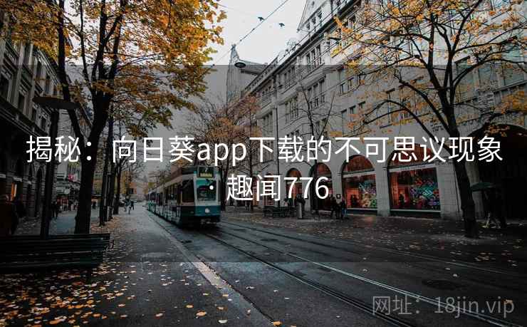 揭秘:向日葵app下载的不可思议现象 · 趣闻776 第2张 揭秘:向日葵app下载的不可思议现象 · 趣闻776 第2张