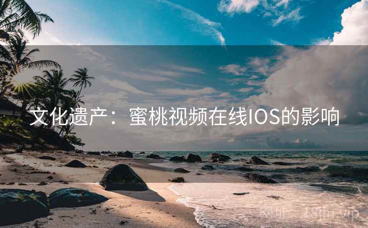 文化遗产:蜜桃视频在线IOS的影响 第2张 文化遗产:蜜桃视频在线IOS的影响 第2张