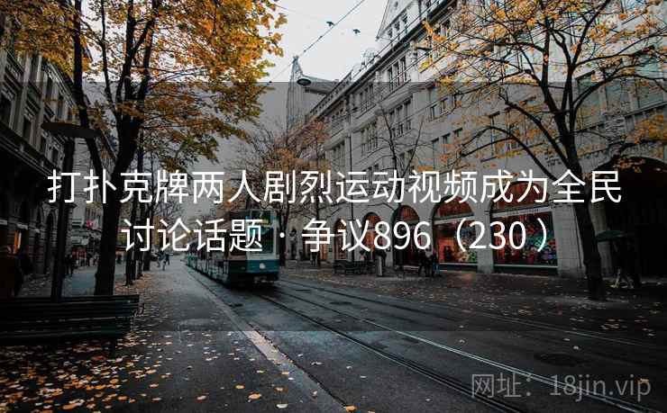 打扑克牌两人剧烈运动视频成为全民讨论话题 · 争议896(230 ) 第2张 打扑克牌两人剧烈运动视频成为全民讨论话题 · 争议896(230 ) 第2张