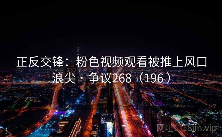 正反交锋：粉色视频观看被推上风口浪尖 · 争议268（196 ）