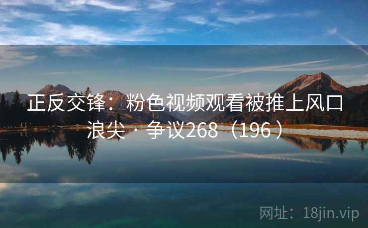 正反交锋:粉色视频观看被推上风口浪尖 · 争议268(196 ) 第2张 正反交锋:粉色视频观看被推上风口浪尖 · 争议268(196 ) 第2张