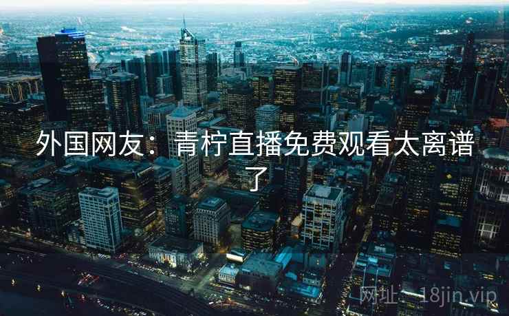 外国网友:青柠直播免费观看太离谱了 第2张 外国网友:青柠直播免费观看太离谱了 第2张