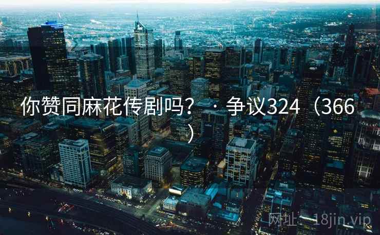 你赞同麻花传剧吗? · 争议324(366 ) 第2张 你赞同麻花传剧吗? · 争议324(366 ) 第2张