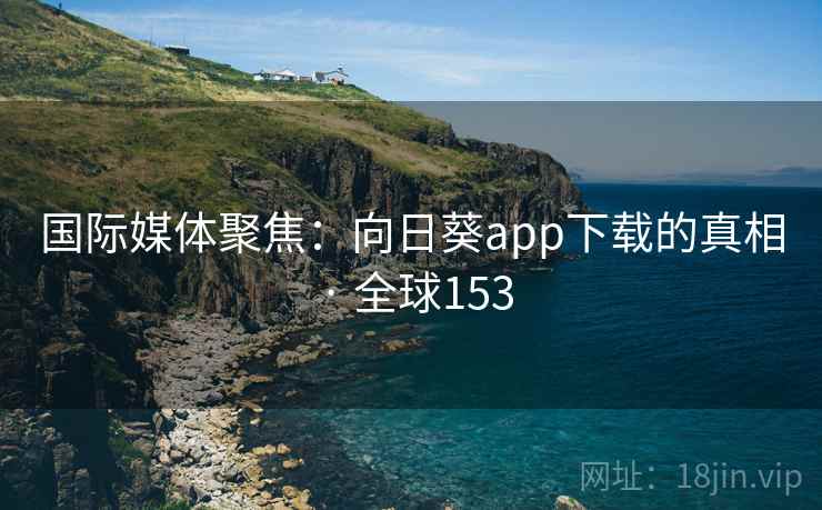 国际媒体聚焦：向日葵app下载的真相 · 全球153