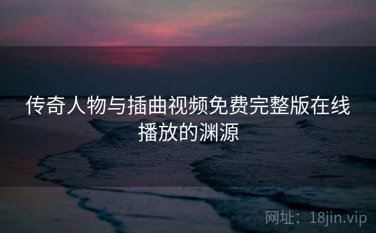 传奇人物与插曲视频免费完整版在线播放的渊源 第1张 传奇人物与插曲视频免费完整版在线播放的渊源 第1张