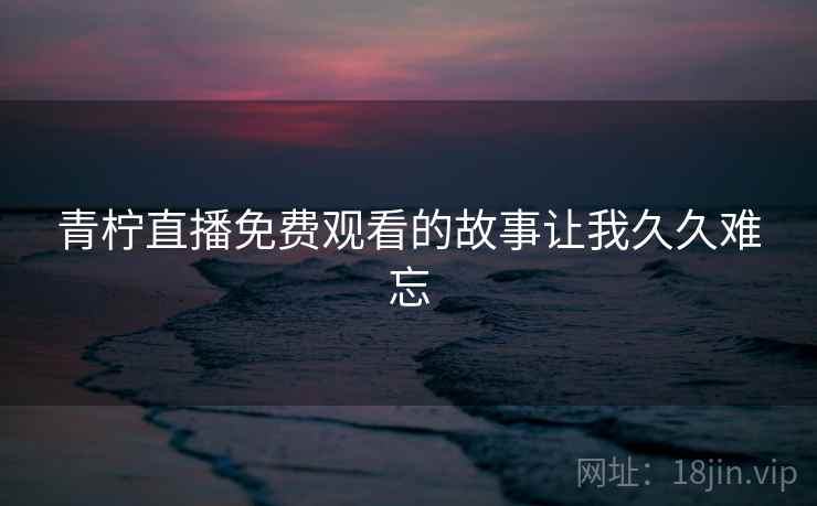 青柠直播免费观看的故事让我久久难忘 第1张 青柠直播免费观看的故事让我久久难忘 第1张