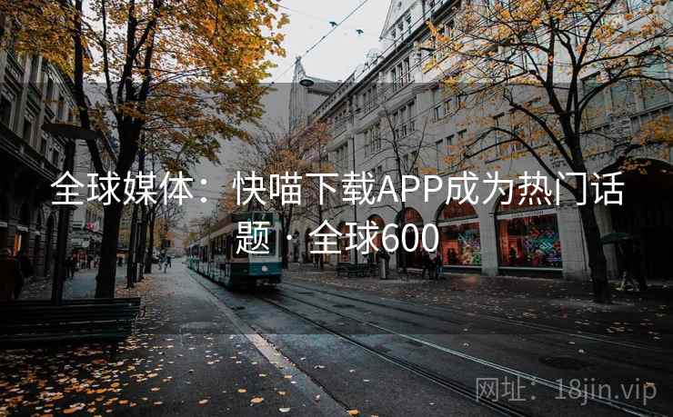 全球媒体:快喵下载APP成为热门话题 · 全球600 第2张 全球媒体:快喵下载APP成为热门话题 · 全球600 第2张