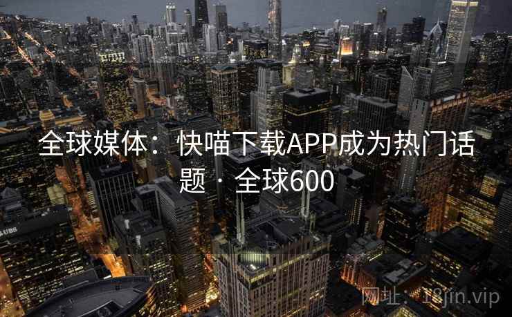 全球媒体:快喵下载APP成为热门话题 · 全球600 第1张 全球媒体:快喵下载APP成为热门话题 · 全球600 第1张