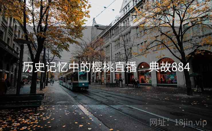 历史记忆中的樱桃直播 · 典故884 第2张 历史记忆中的樱桃直播 · 典故884 第2张