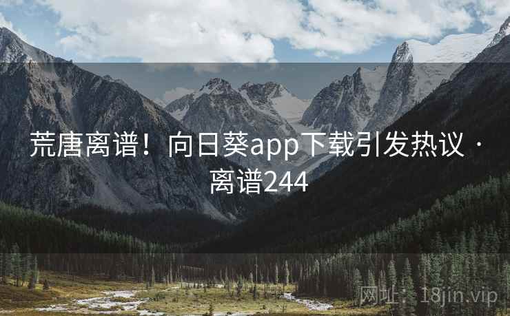 荒唐离谱！向日葵app下载引发热议 · 离谱244  第1张