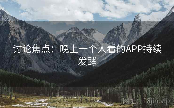 讨论焦点：晚上一个人看的APP持续发酵  第1张
