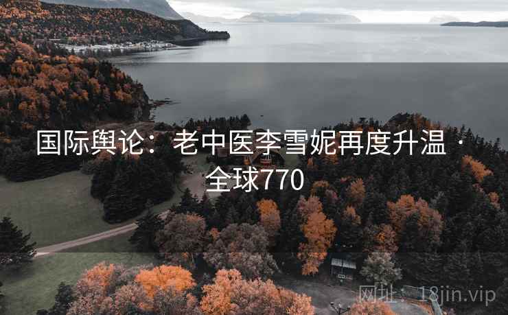 国际舆论：老中医李雪妮再度升温 · 全球770  第1张