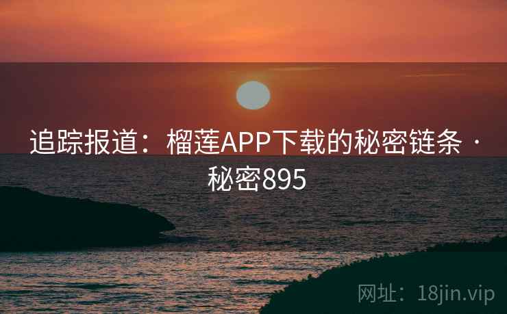 追踪报道：榴莲APP下载的秘密链条 · 秘密895  第1张