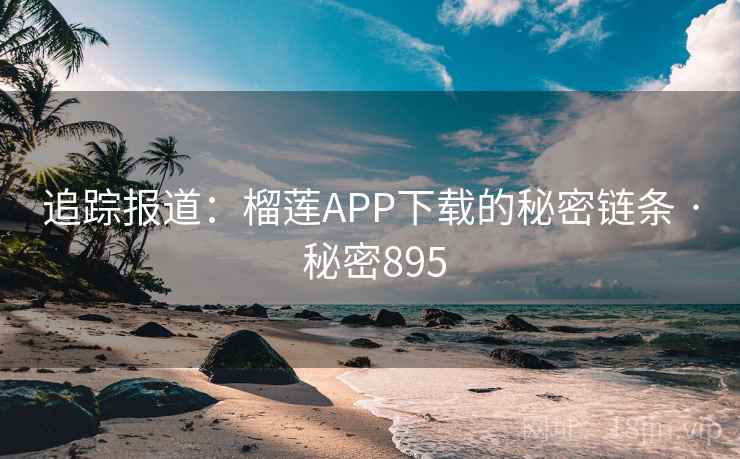 追踪报道：榴莲APP下载的秘密链条 · 秘密895  第2张