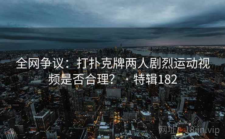 全网争议：打扑克牌两人剧烈运动视频是否合理？ · 特辑182  第1张