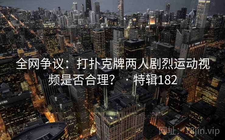 全网争议：打扑克牌两人剧烈运动视频是否合理？ · 特辑182  第2张