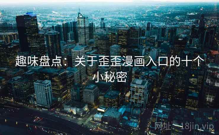 趣味盘点:关于歪歪漫画入口的十个小秘密 第2张 趣味盘点:关于歪歪漫画入口的十个小秘密 第2张