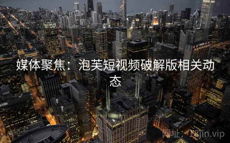 媒体聚焦：泡芙短视频破解版相关动态  第2张