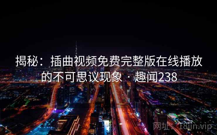 揭秘:插曲视频免费完整版在线播放的不可思议现象 · 趣闻238 第1张 揭秘:插曲视频免费完整版在线播放的不可思议现象 · 趣闻238 第1张