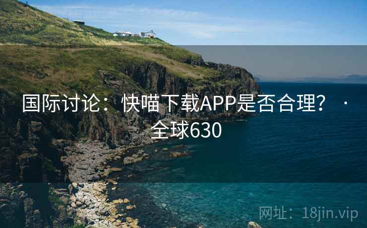 国际讨论:快喵下载APP是否合理? · 全球630 第1张 国际讨论:快喵下载APP是否合理? · 全球630 第1张