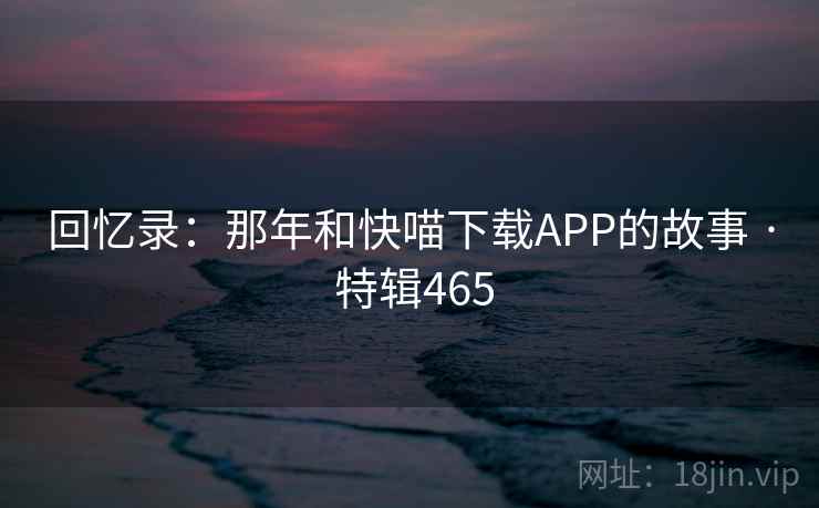 回忆录：那年和快喵下载APP的故事 · 特辑465  第1张